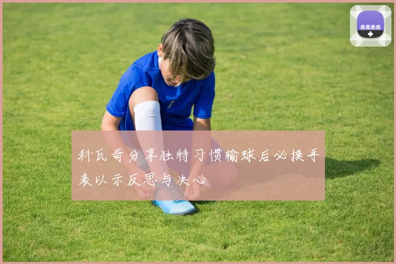 科瓦奇分享独特习惯输球后必换手表以示反思与决心