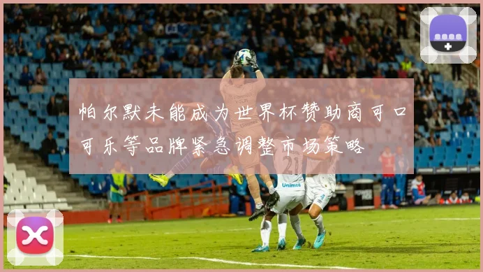 帕尔默未能成为世界杯赞助商可口可乐等品牌紧急调整市场策略