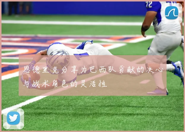 恩德里克分享为巴西队贡献的决心与战术角色的灵活性