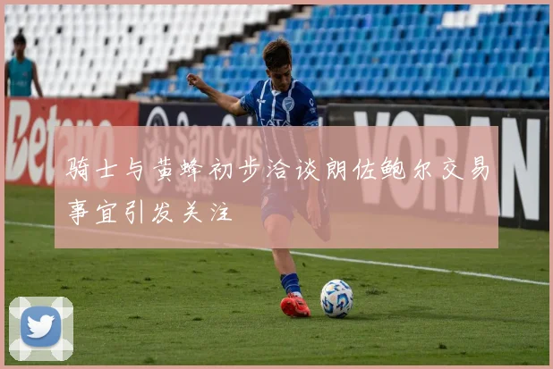 骑士与黄蜂初步洽谈朗佐鲍尔交易事宜引发关注