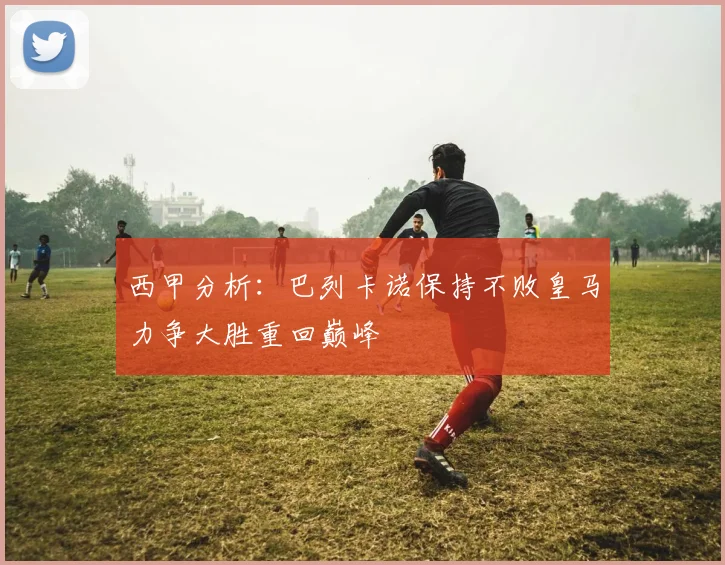 西甲分析：巴列卡诺保持不败皇马力争大胜重回巅峰