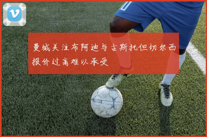 曼城关注布阿迪与古斯托但切尔西报价过高难以承受