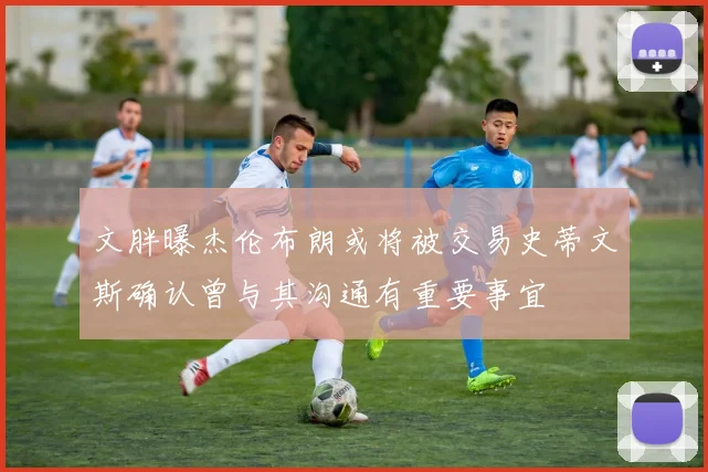 文胖曝杰伦布朗或将被交易史蒂文斯确认曾与其沟通有重要事宜