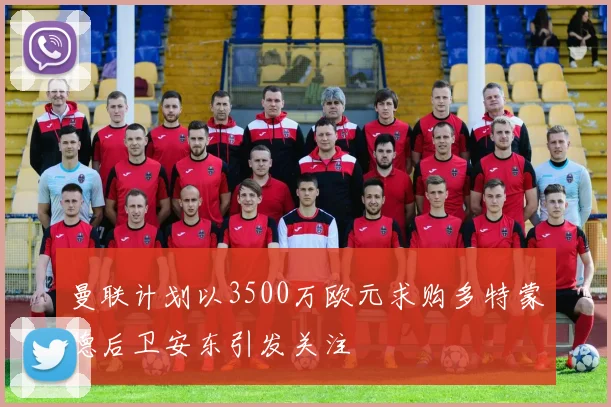 曼联计划以3500万欧元求购多特蒙德后卫安东引发关注