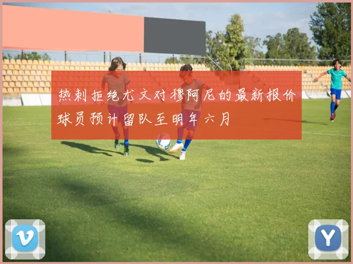 热刺拒绝尤文对穆阿尼的最新报价球员预计留队至明年六月