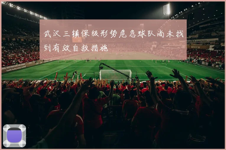 武汉三镇保级形势危急球队尚未找到有效自救措施
