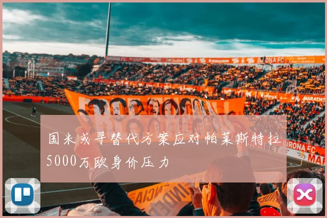 国米或寻替代方案应对帕莱斯特拉5000万欧身价压力