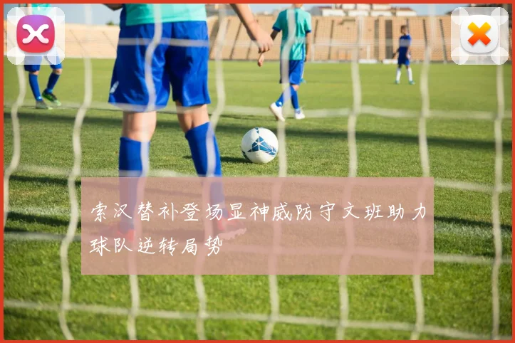 索汉替补登场显神威防守文班助力球队逆转局势