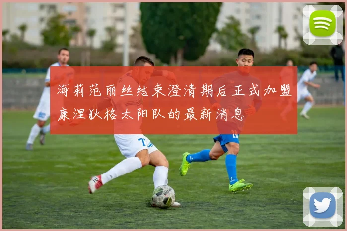 海莉范丽丝结束澄清期后正式加盟康涅狄格太阳队的最新消息