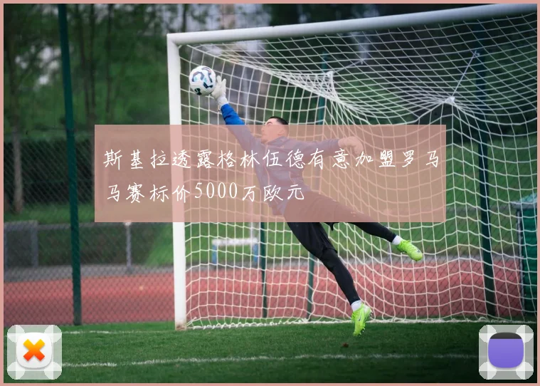 斯基拉透露格林伍德有意加盟罗马马赛标价5000万欧元