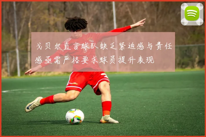 戈贝尔直言球队缺乏紧迫感与责任感亟需严格要求球员提升表现