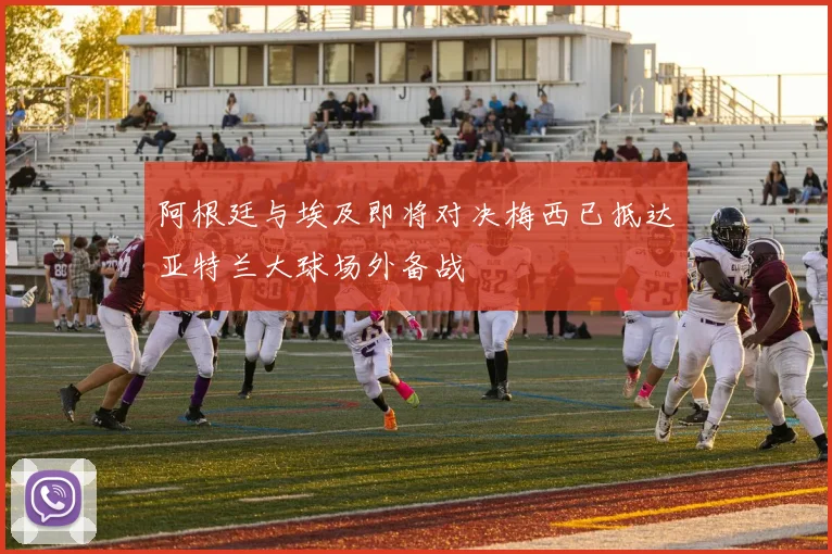 阿根廷与埃及即将对决梅西已抵达亚特兰大球场外备战