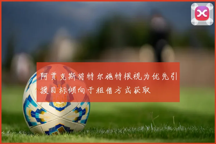 阿贾克斯将特尔施特根视为优先引援目标倾向于租借方式获取
