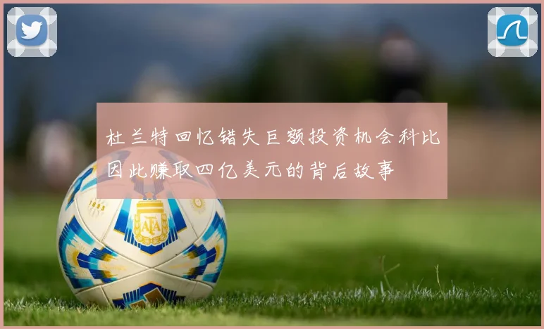 杜兰特回忆错失巨额投资机会科比因此赚取四亿美元的背后故事