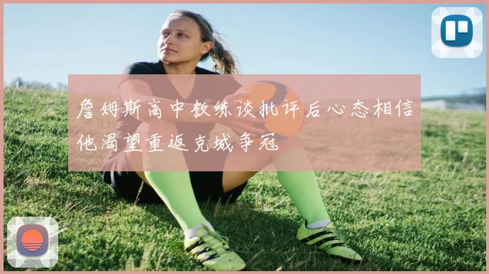 詹姆斯高中教练谈批评后心态相信他渴望重返克城争冠