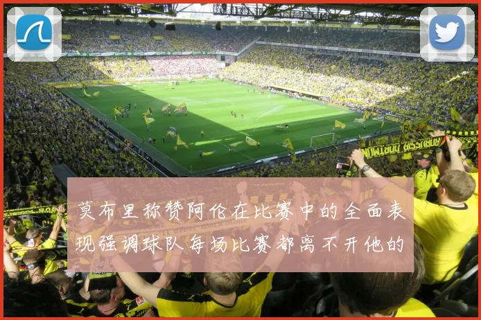 莫布里称赞阿伦在比赛中的全面表现强调球队每场比赛都离不开他的贡献