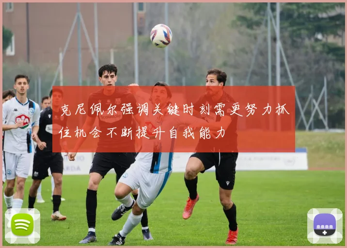 克尼佩尔强调关键时刻需更努力抓住机会不断提升自我能力