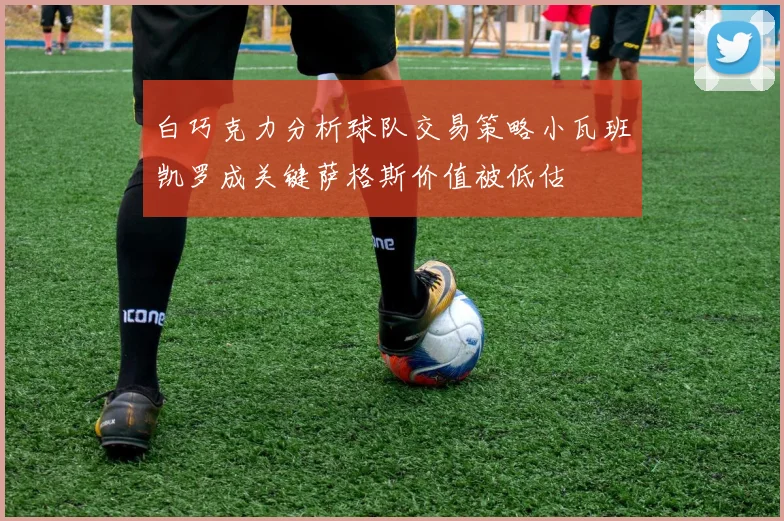 白巧克力分析球队交易策略小瓦班凯罗成关键萨格斯价值被低估