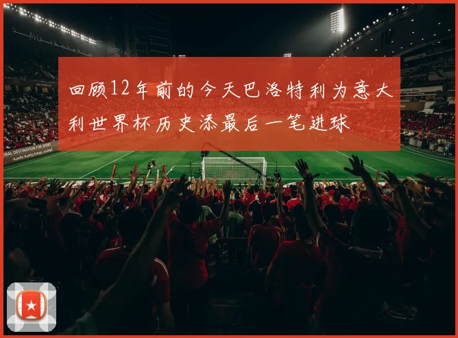 回顾12年前的今天巴洛特利为意大利世界杯历史添最后一笔进球