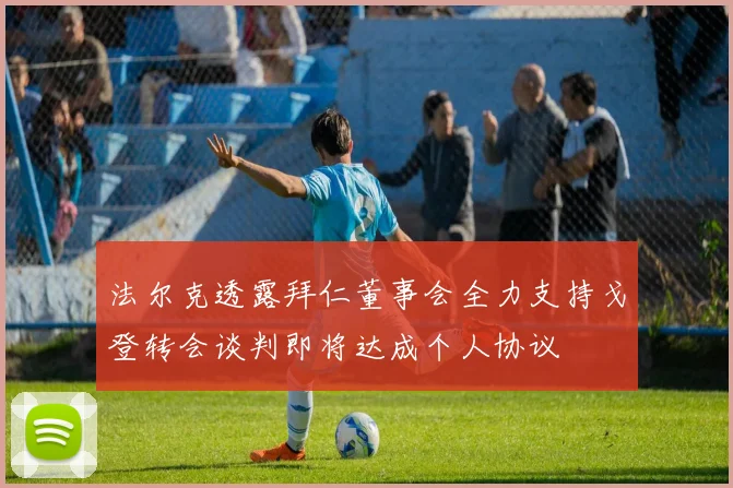 法尔克透露拜仁董事会全力支持戈登转会谈判即将达成个人协议