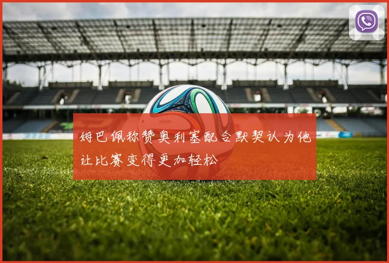 姆巴佩称赞奥利塞配合默契认为他让比赛变得更加轻松