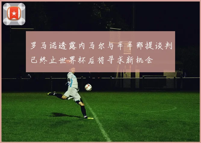 罗马诺透露内马尔与辛辛那提谈判已终止世界杯后将寻求新机会