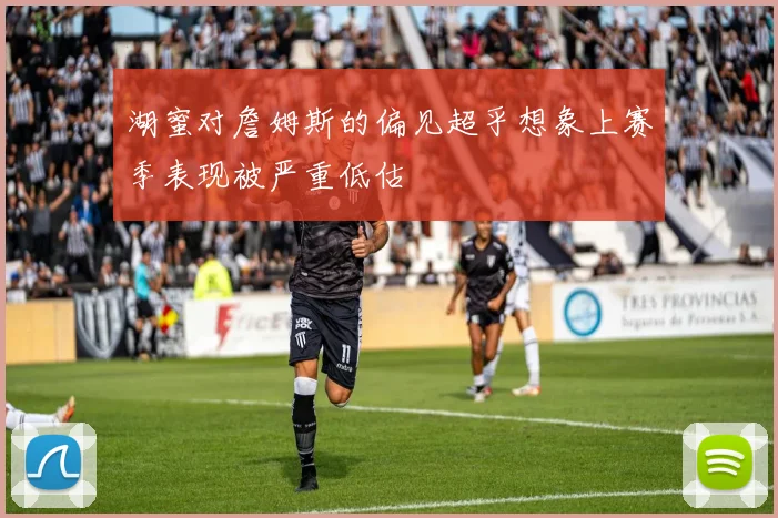 湖蜜对詹姆斯的偏见超乎想象上赛季表现被严重低估