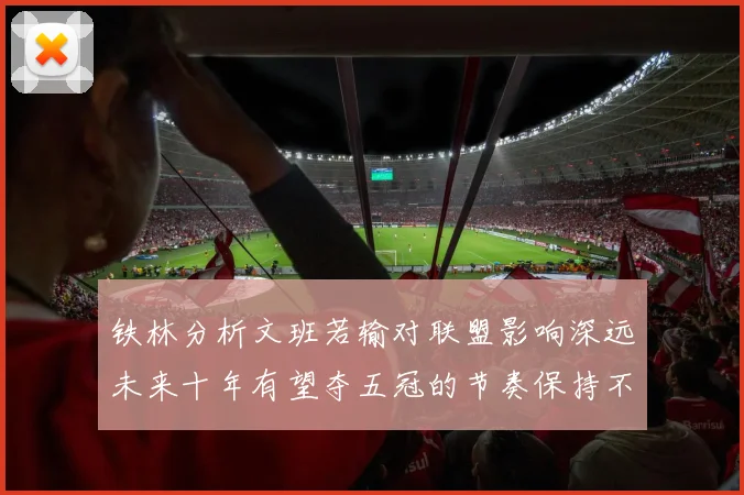 铁林分析文班若输对联盟影响深远未来十年有望夺五冠的节奏保持不变