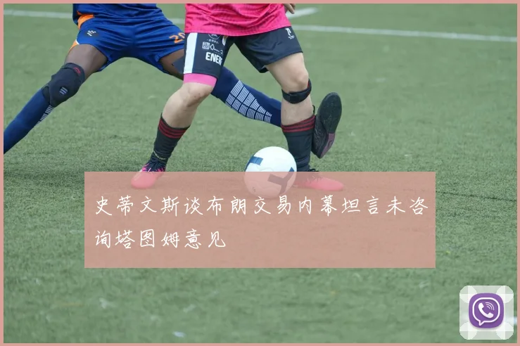 史蒂文斯谈布朗交易内幕坦言未咨询塔图姆意见