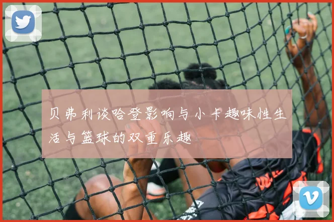 贝弗利谈哈登影响与小卡趣味性生活与篮球的双重乐趣