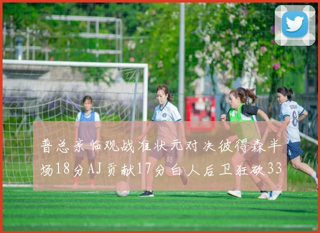 普总亲临观战准状元对决彼得森半场18分AJ贡献17分白人后卫狂砍33分10助攻