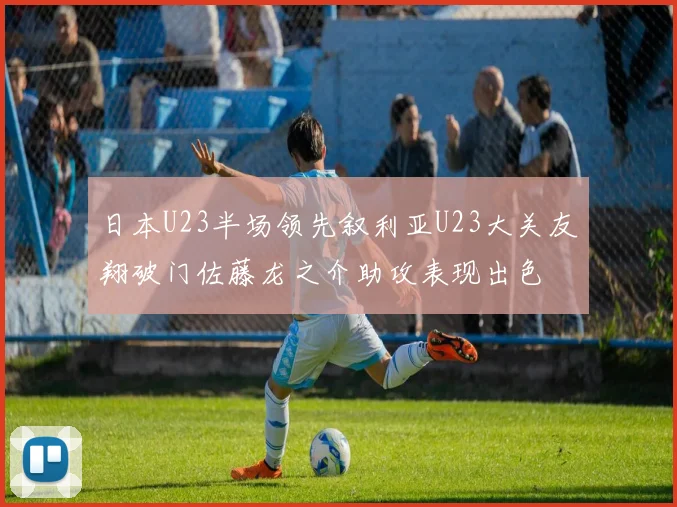 日本U23半场领先叙利亚U23大关友翔破门佐藤龙之介助攻表现出色
