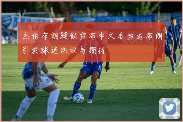 杰伦布朗疑似宣布中文名为龙布朗引发球迷热议与期待