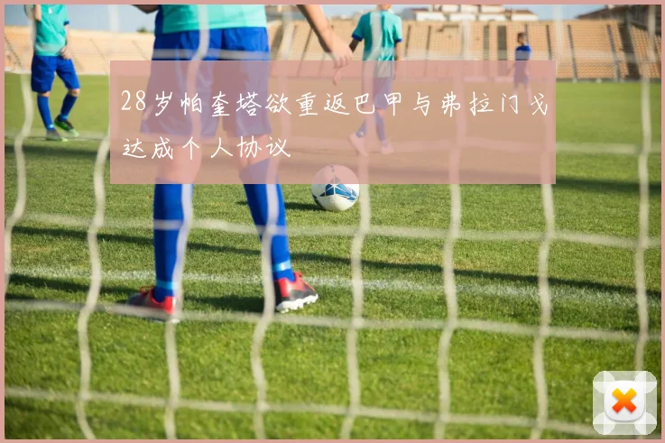 28岁帕奎塔欲重返巴甲与弗拉门戈达成个人协议