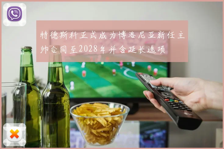 特德斯科正式成为博洛尼亚新任主帅合同至2028年并含延长选项