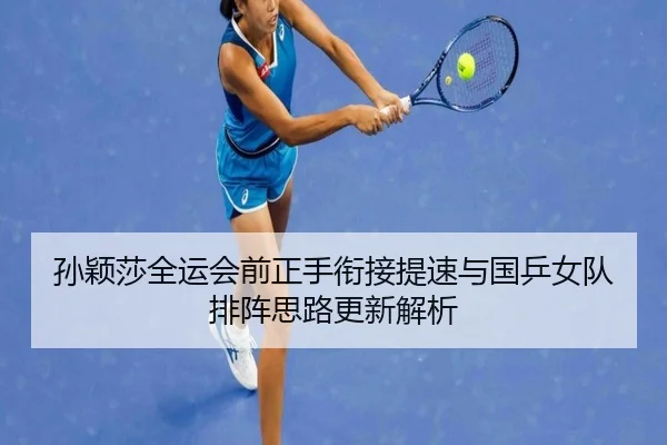 孙颖莎全运会前正手衔接提速与国乒女队排阵思路更新解析